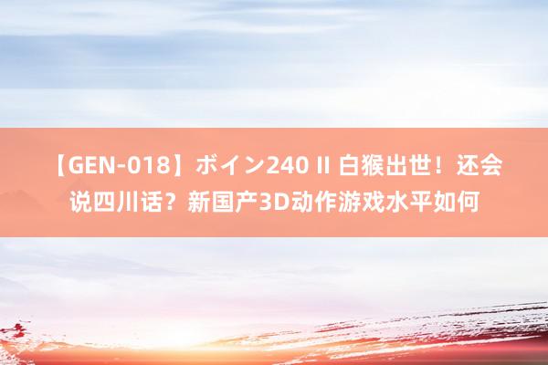 【GEN-018】ボイン240 II 白猴出世！还会说四川话？新国产3D动作游戏水平如何