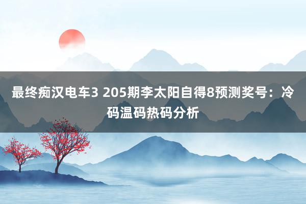 最终痴汉电车3 205期李太阳自得8预测奖号：冷码温码热码分析