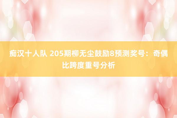 痴汉十人队 205期柳无尘鼓励8预测奖号：奇偶比跨度重号分析