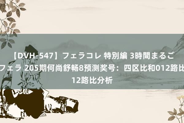 【DVH-547】フェラコレ 特別編 3時間まるごとWフェラ 205期何尚舒畅8预测奖号：四区比和012路比分析