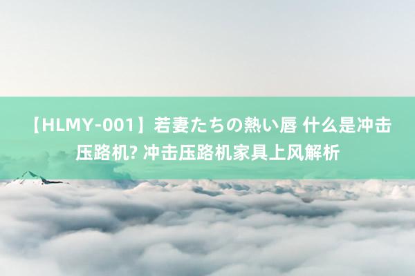 【HLMY-001】若妻たちの熱い唇 什么是冲击压路机? 冲击压路机家具上风解析