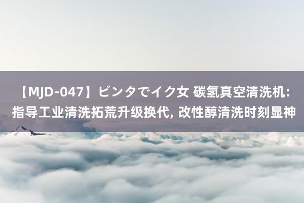 【MJD-047】ビンタでイク女 碳氢真空清洗机: 指导工业清洗拓荒升级换代, 改性醇清洗时刻显神