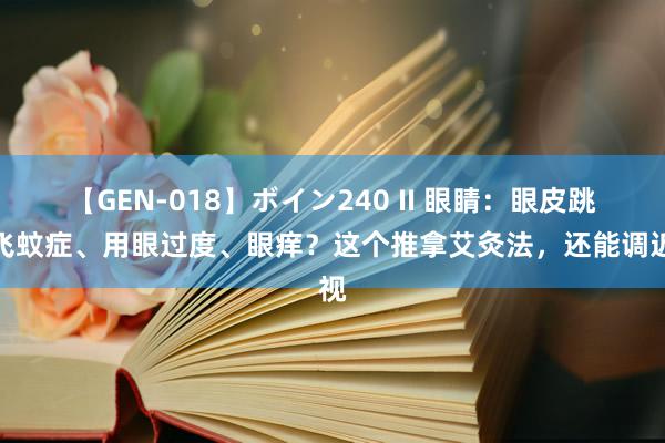 【GEN-018】ボイン240 II 眼睛：眼皮跳、飞蚊症、用眼过度、眼痒？这个推拿艾灸法，还能调近视