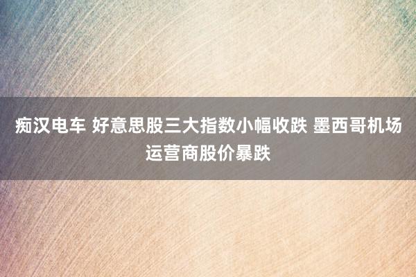 痴汉电车 好意思股三大指数小幅收跌 墨西哥机场运营商股价暴跌