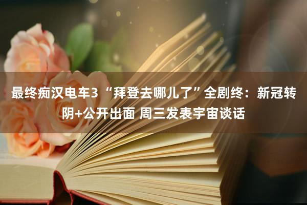 最终痴汉电车3 “拜登去哪儿了”全剧终：新冠转阴+公开出面 周三发表宇宙谈话