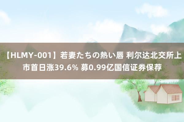 【HLMY-001】若妻たちの熱い唇 利尔达北交所上市首日涨39.6% 募0.99亿国信证券保荐