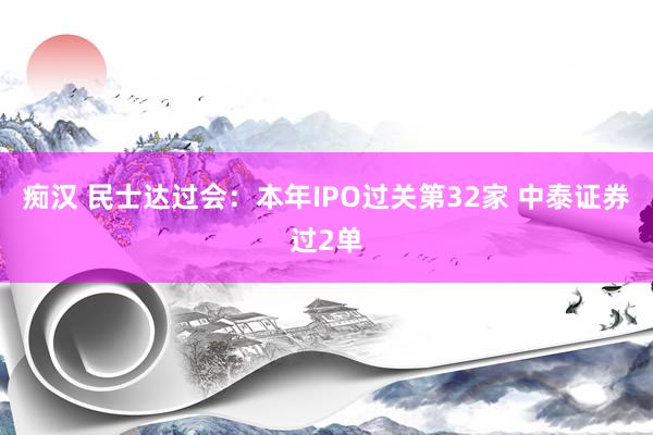 痴汉 民士达过会：本年IPO过关第32家 中泰证券过2单