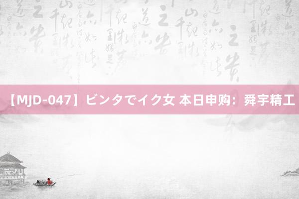 【MJD-047】ビンタでイク女 本日申购：舜宇精工