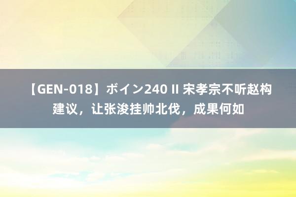 【GEN-018】ボイン240 II 宋孝宗不听赵构建议，让张浚挂帅北伐，成果何如