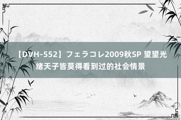 【DVH-552】フェラコレ2009秋SP 望望光绪天子皆莫得看到过的社会情景