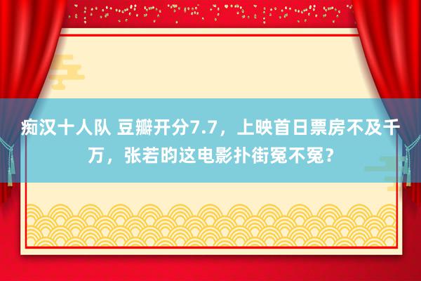 痴汉十人队 豆瓣开分7.7，上映首日票房不及千万，张若昀这电影扑街冤不冤？