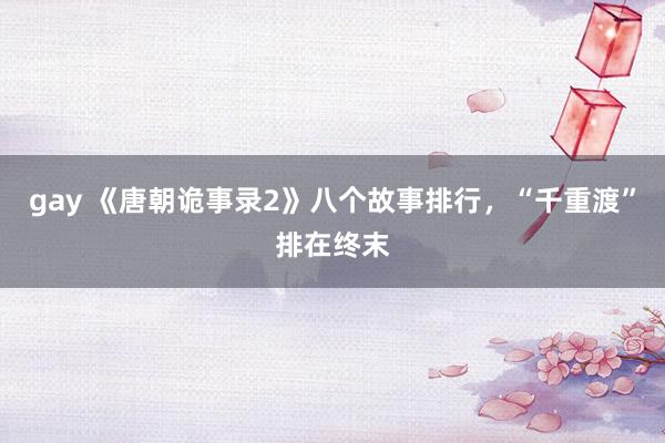 gay 《唐朝诡事录2》八个故事排行，“千重渡”排在终末