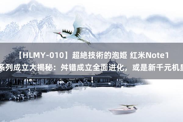 【HLMY-010】超絶技術的泡姫 红米Note14系列成立大揭秘：舛错成立全面进化，或是新千元机皇！