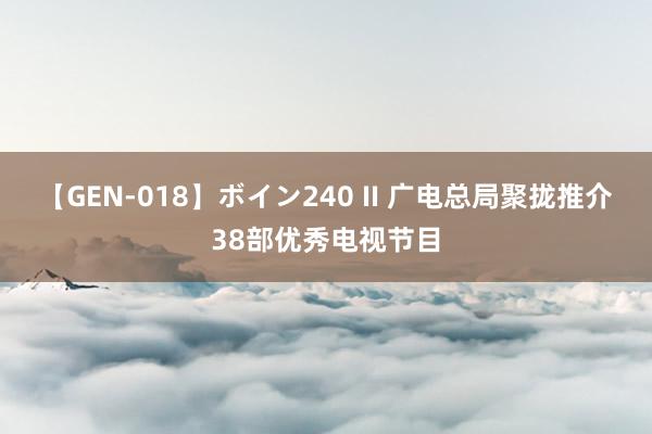 【GEN-018】ボイン240 II 广电总局聚拢推介38部优秀电视节目