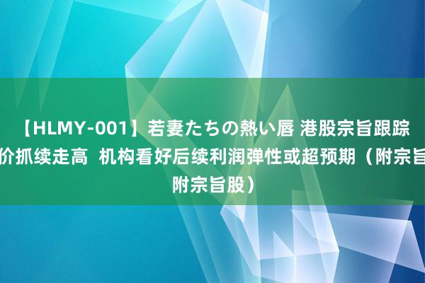 【HLMY-001】若妻たちの熱い唇 港股宗旨跟踪 |猪价抓续走高  机构看好后续利润弹性或超预期（附宗旨股）