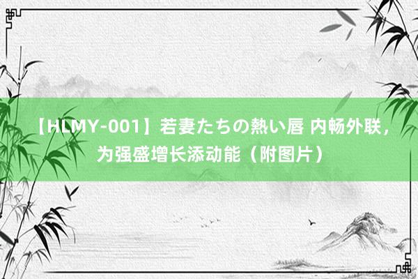 【HLMY-001】若妻たちの熱い唇 内畅外联，为强盛增长添动能（附图片）