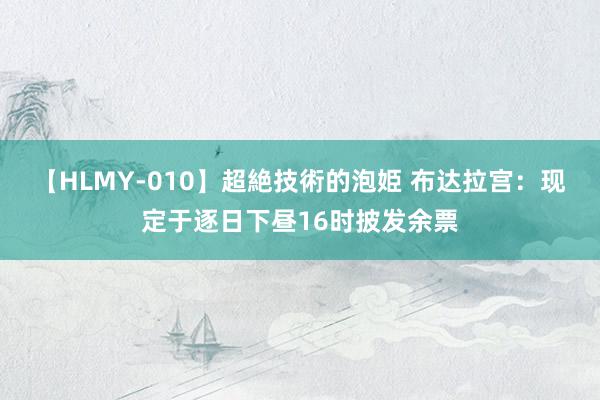 【HLMY-010】超絶技術的泡姫 布达拉宫：现定于逐日下昼16时披发余票