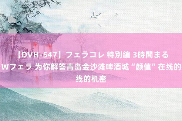 【DVH-547】フェラコレ 特別編 3時間まるごとWフェラ 为你解答青岛金沙滩啤酒城“颜值”在线的机密