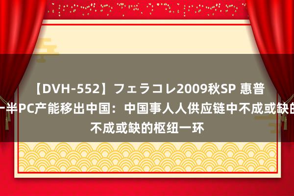 【DVH-552】フェラコレ2009秋SP 惠普否定要把一半PC产能移出中国：中国事人人供应链中不成或缺的枢纽一环