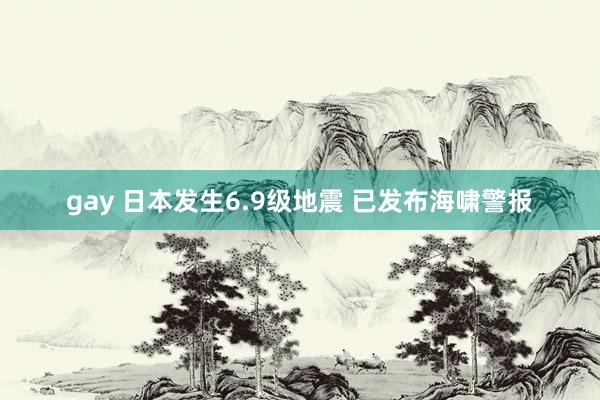 gay 日本发生6.9级地震 已发布海啸警报