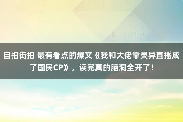 自拍街拍 最有看点的爆文《我和大佬靠灵异直播成了国民CP》，读完真的脑洞全开了！