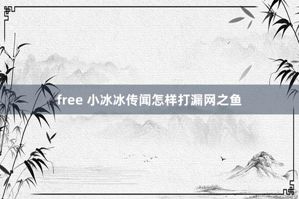 free 小冰冰传闻怎样打漏网之鱼