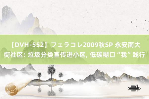 【DVH-552】フェラコレ2009秋SP 永安南大街社区: 垃圾分类宣传进小区, 低碳糊口“我”践行