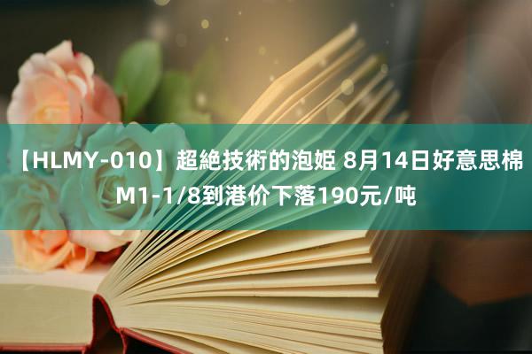 【HLMY-010】超絶技術的泡姫 8月14日好意思棉M1-1/8到港价下落190元/吨