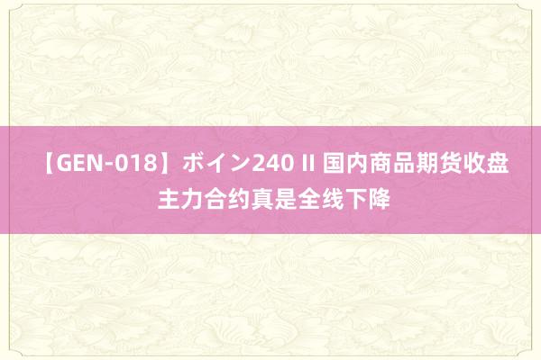 【GEN-018】ボイン240 II 国内商品期货收盘 主力合约真是全线下降