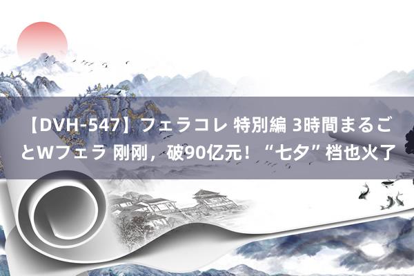 【DVH-547】フェラコレ 特別編 3時間まるごとWフェラ 刚刚，破90亿元！“七夕”档也火了