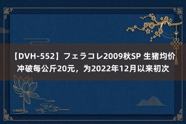 【DVH-552】フェラコレ2009秋SP 生猪均价冲破每公斤20元，为2022年12月以来初次