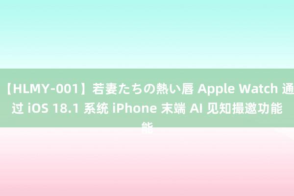 【HLMY-001】若妻たちの熱い唇 Apple Watch 通过 iOS 18.1 系统 iPhone 末端 AI 见知撮邀功能