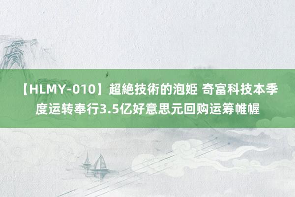 【HLMY-010】超絶技術的泡姫 奇富科技本季度运转奉行3.5亿好意思元回购运筹帷幄