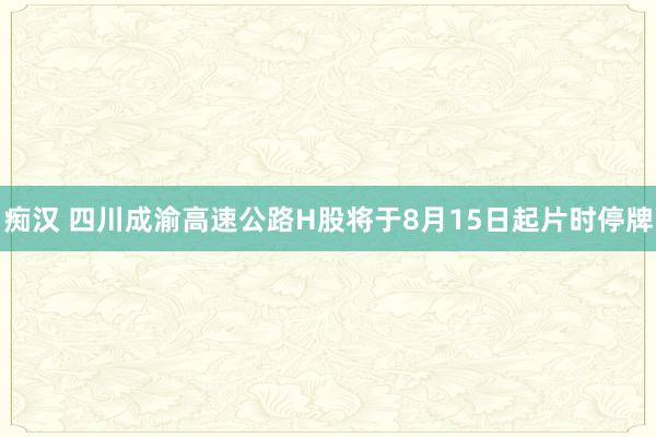 痴汉 四川成渝高速公路H股将于8月15日起片时停牌