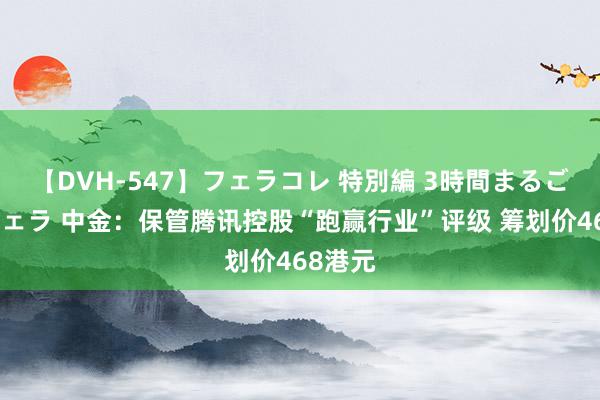 【DVH-547】フェラコレ 特別編 3時間まるごとWフェラ 中金：保管腾讯控股“跑赢行业”评级 筹划价468港元