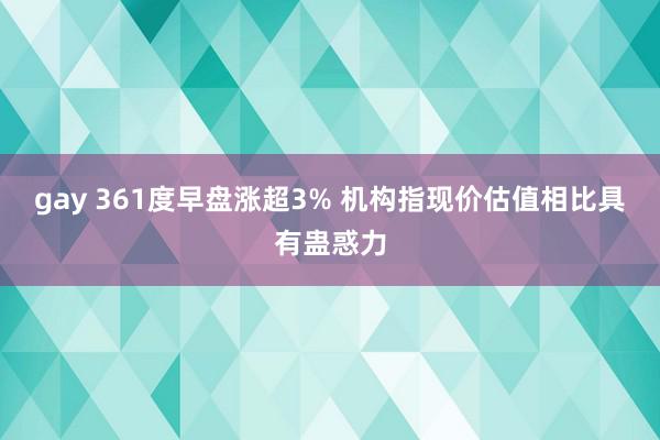 gay 361度早盘涨超3% 机构指现价估值相比具有蛊惑力