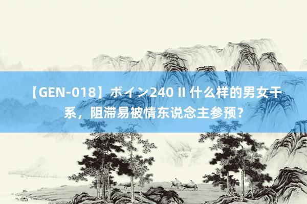 【GEN-018】ボイン240 II 什么样的男女干系，阻滞易被情东说念主参预？