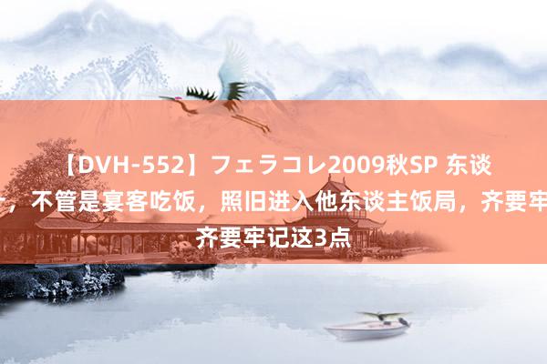 【DVH-552】フェラコレ2009秋SP 东谈主过六十，不管是宴客吃饭，照旧进入他东谈主饭局，齐要牢记这3点