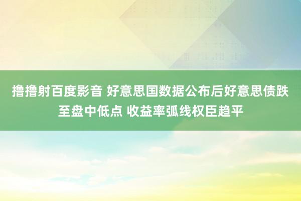 撸撸射百度影音 好意思国数据公布后好意思债跌至盘中低点 收益率弧线权臣趋平