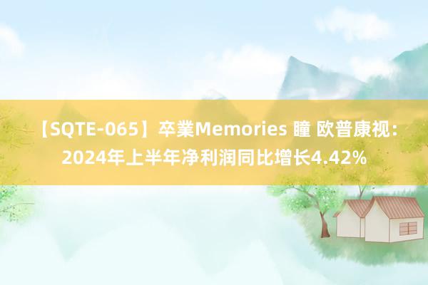 【SQTE-065】卒業Memories 瞳 欧普康视：2024年上半年净利润同比增长4.42%