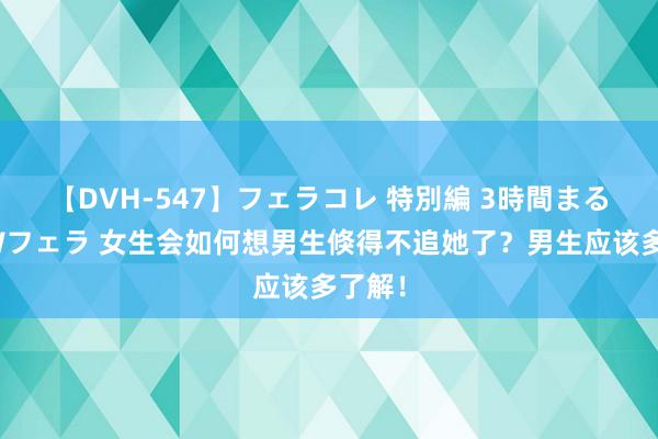 【DVH-547】フェラコレ 特別編 3時間まるごとWフェラ 女生会如何想男生倏得不追她了？男生应该多了解！