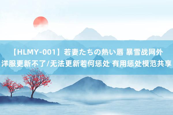 【HLMY-001】若妻たちの熱い唇 暴雪战网外洋服更新不了/无法更新若何惩处 有用惩处模范共享