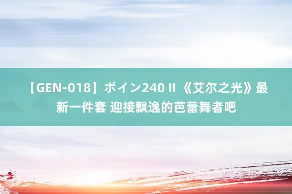 【GEN-018】ボイン240 II 《艾尔之光》最新一件套 迎接飘逸的芭蕾舞者吧