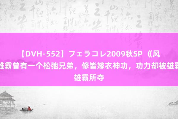 【DVH-552】フェラコレ2009秋SP 《风浪》雄霸曾有一个松弛兄弟，修皆嫁衣神功，功力却被雄霸所夺