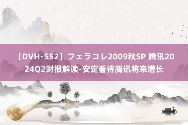 【DVH-552】フェラコレ2009秋SP 腾讯2024Q2财报解读-安定看待腾讯将来增长