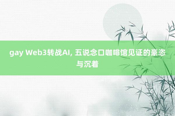 gay Web3转战AI, 五说念口咖啡馆见证的豪恣与沉着