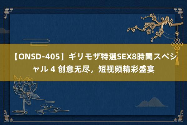 【ONSD-405】ギリモザ特選SEX8時間スペシャル 4 创意无尽，短视频精彩盛宴