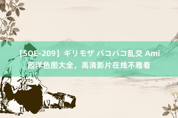 【SOE-209】ギリモザ バコバコ乱交 Ami 西洋色图大全，高清影片在线不雅看