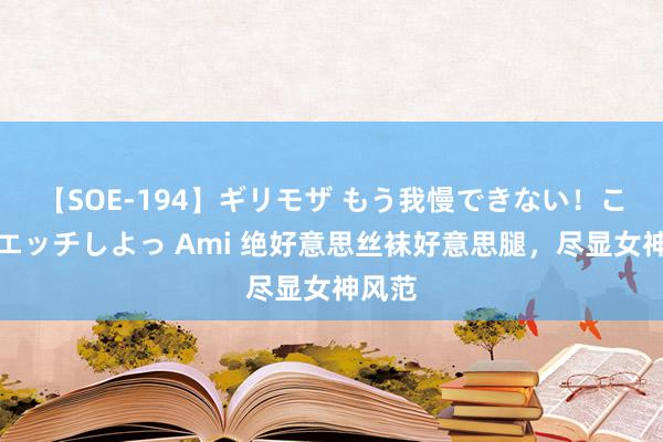 【SOE-194】ギリモザ もう我慢できない！ここでエッチしよっ Ami 绝好意思丝袜好意思腿，尽显女神风范