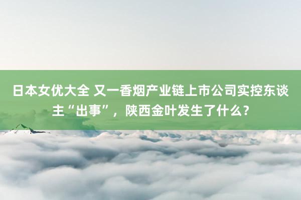 日本女优大全 又一香烟产业链上市公司实控东谈主“出事”，陕西金叶发生了什么？